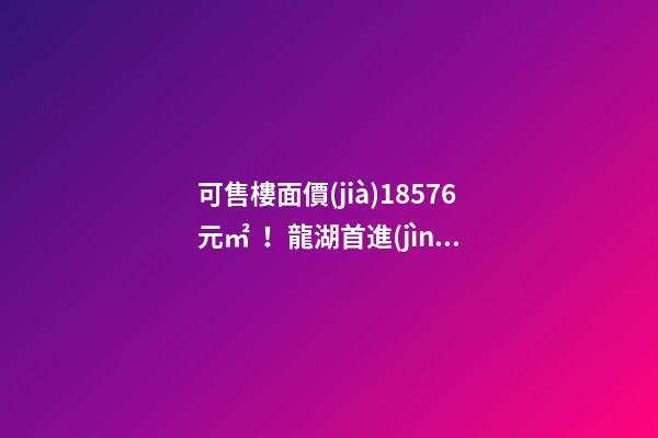 可售樓面價(jià)18576元/㎡！龍湖首進(jìn)大連鉆石灣，刷新板塊歷史！